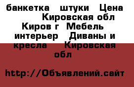 банкетка 3 штуки › Цена ­ 3 700 - Кировская обл., Киров г. Мебель, интерьер » Диваны и кресла   . Кировская обл.